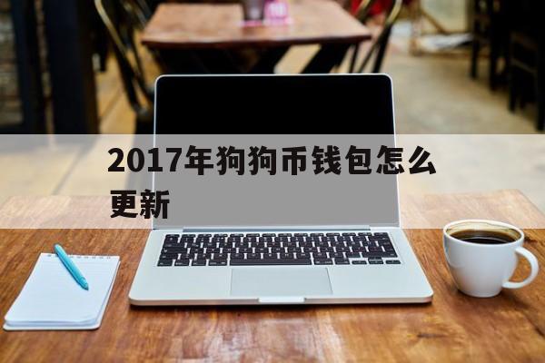 2017年狗狗币钱包怎么更新(2017年购买狗狗币平台有哪些) 2017年狗狗币钱包怎么更新(2017年购买狗狗币平台有哪些)